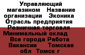 Управляющий магазином › Название организации ­ Эконика › Отрасль предприятия ­ Розничная торговля › Минимальный оклад ­ 1 - Все города Работа » Вакансии   . Томская обл.,Томск г.